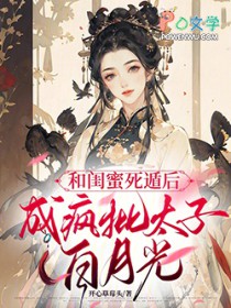 和闺蜜死遁后，成疯批太子白月光